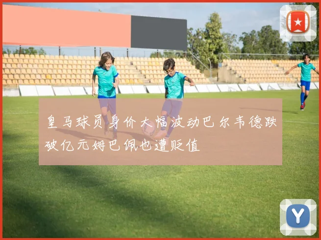 皇马球员身价大幅波动巴尔韦德跌破亿元姆巴佩也遭贬值