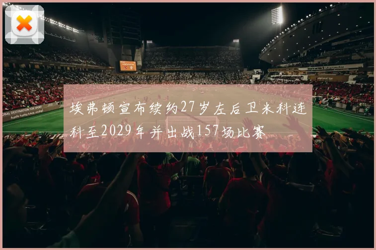 埃弗顿宣布续约27岁左后卫米科连科至2029年并出战157场比赛