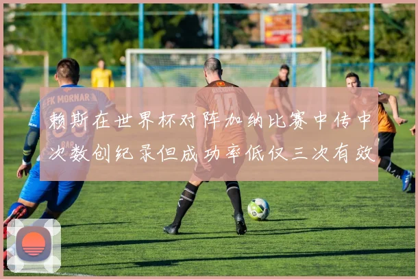 赖斯在世界杯对阵加纳比赛中传中次数创纪录但成功率低仅三次有效