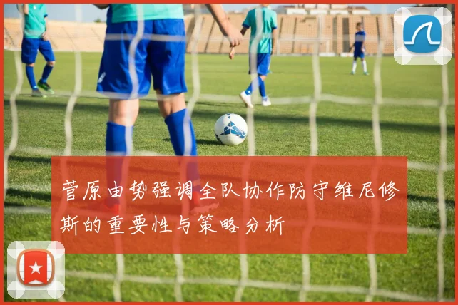 菅原由势强调全队协作防守维尼修斯的重要性与策略分析
