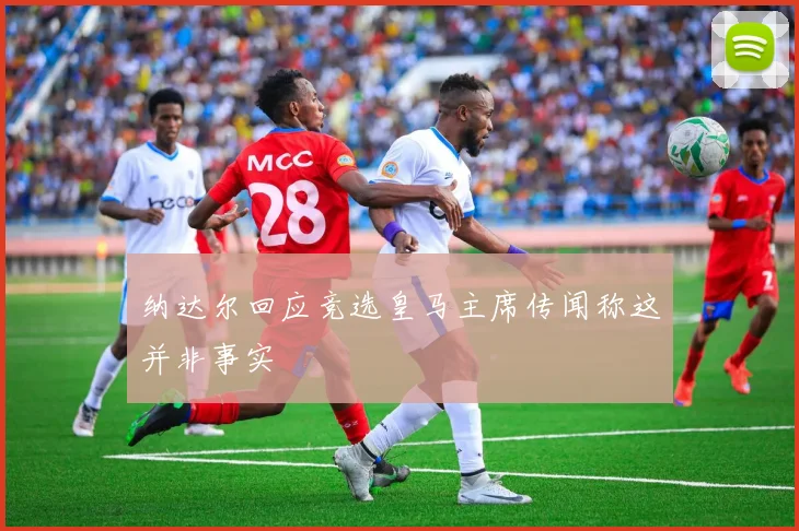 纳达尔回应竞选皇马主席传闻称这并非事实