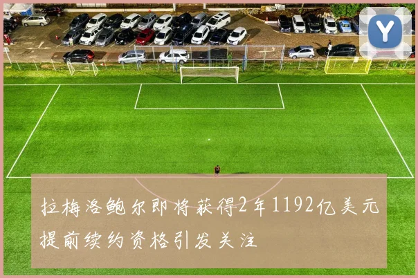 拉梅洛鲍尔即将获得2年1192亿美元提前续约资格引发关注