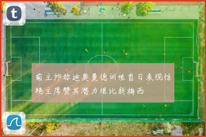 前主帅称迪奥曼德训练首日表现惊艳主席赞其潜力堪比新梅西