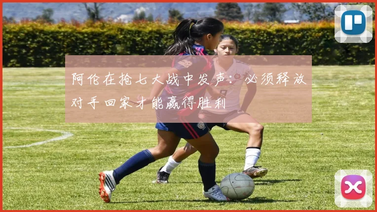 阿伦在抢七大战中发声：必须释放对手回家才能赢得胜利