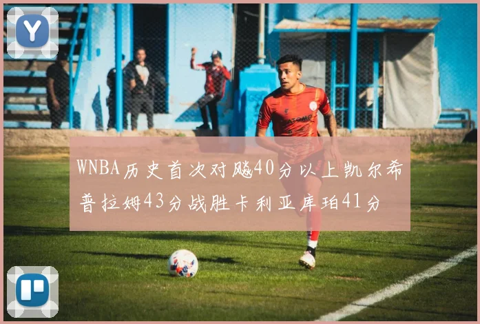 WNBA历史首次对飚40分以上凯尔希普拉姆43分战胜卡利亚库珀41分