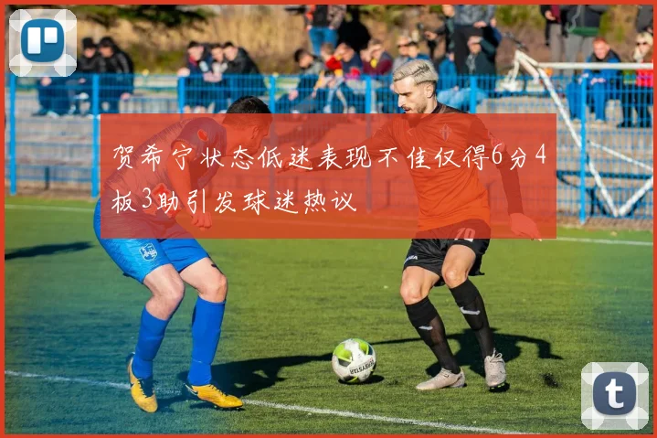 贺希宁状态低迷表现不佳仅得6分4板3助引发球迷热议