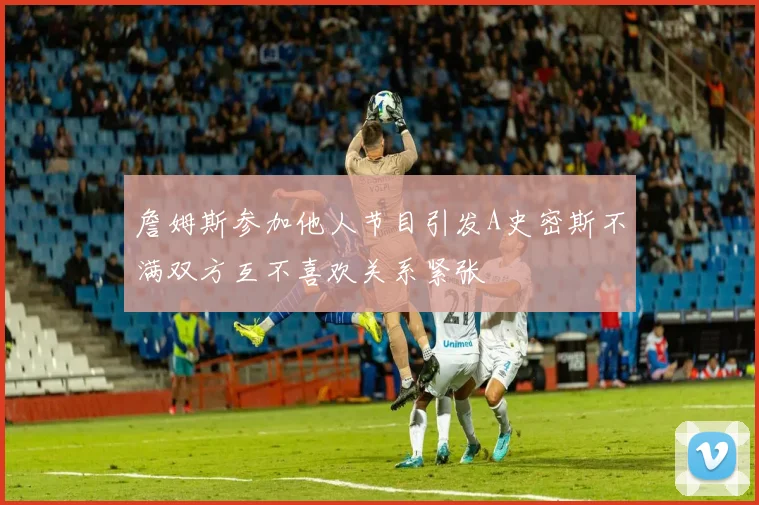 詹姆斯参加他人节目引发A史密斯不满双方互不喜欢关系紧张