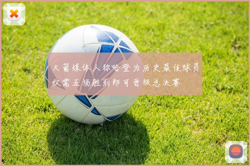 火箭媒体人称哈登为历史最佳球员仅需五场胜利即可晋级总决赛