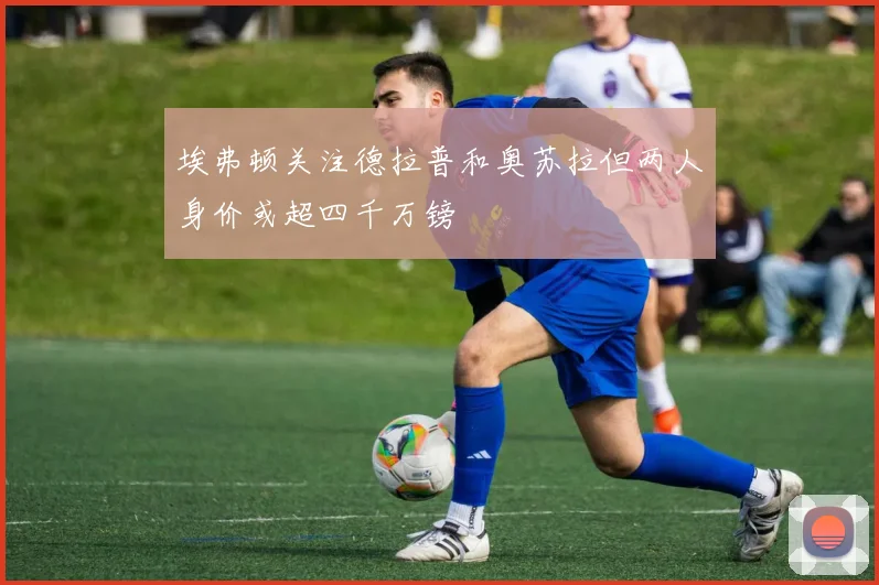埃弗顿关注德拉普和奥苏拉但两人身价或超四千万镑