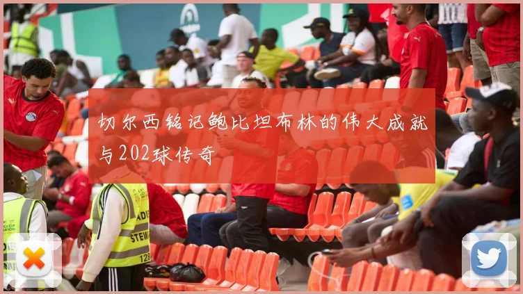 切尔西铭记鲍比坦布林的伟大成就与202球传奇
