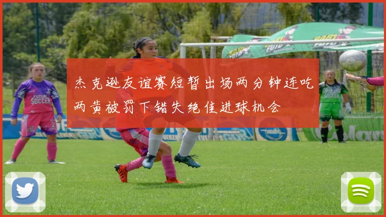 杰克逊友谊赛短暂出场两分钟连吃两黄被罚下错失绝佳进球机会